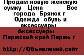 Продам новую женскую сумку › Цена ­ 1 900 - Все города, Брянск г. Одежда, обувь и аксессуары » Аксессуары   . Пермский край,Пермь г.